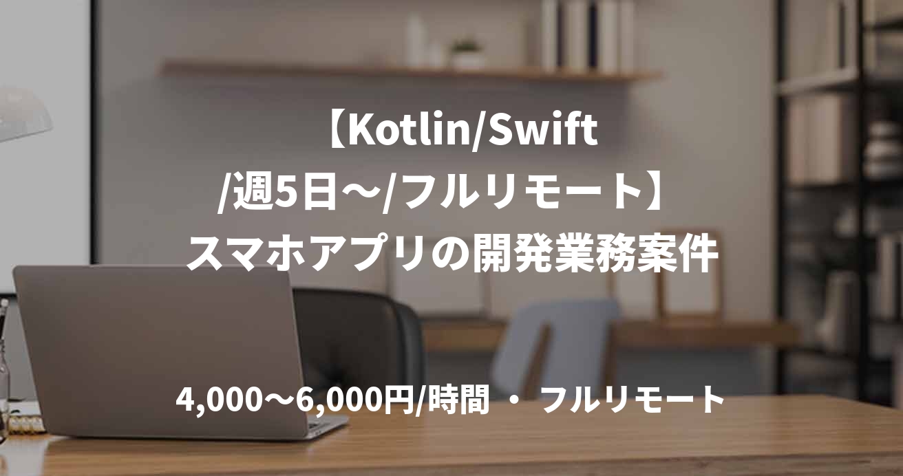【Kotlin/Swift/週5日～/フルリモート】スマホアプリの開発業務案件