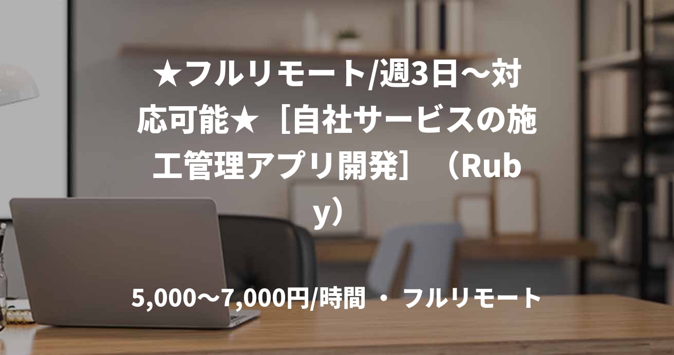 ★フルリモート/週3日〜対応可能★［自社サービスの施工管理アプリ開発］（Ruby）