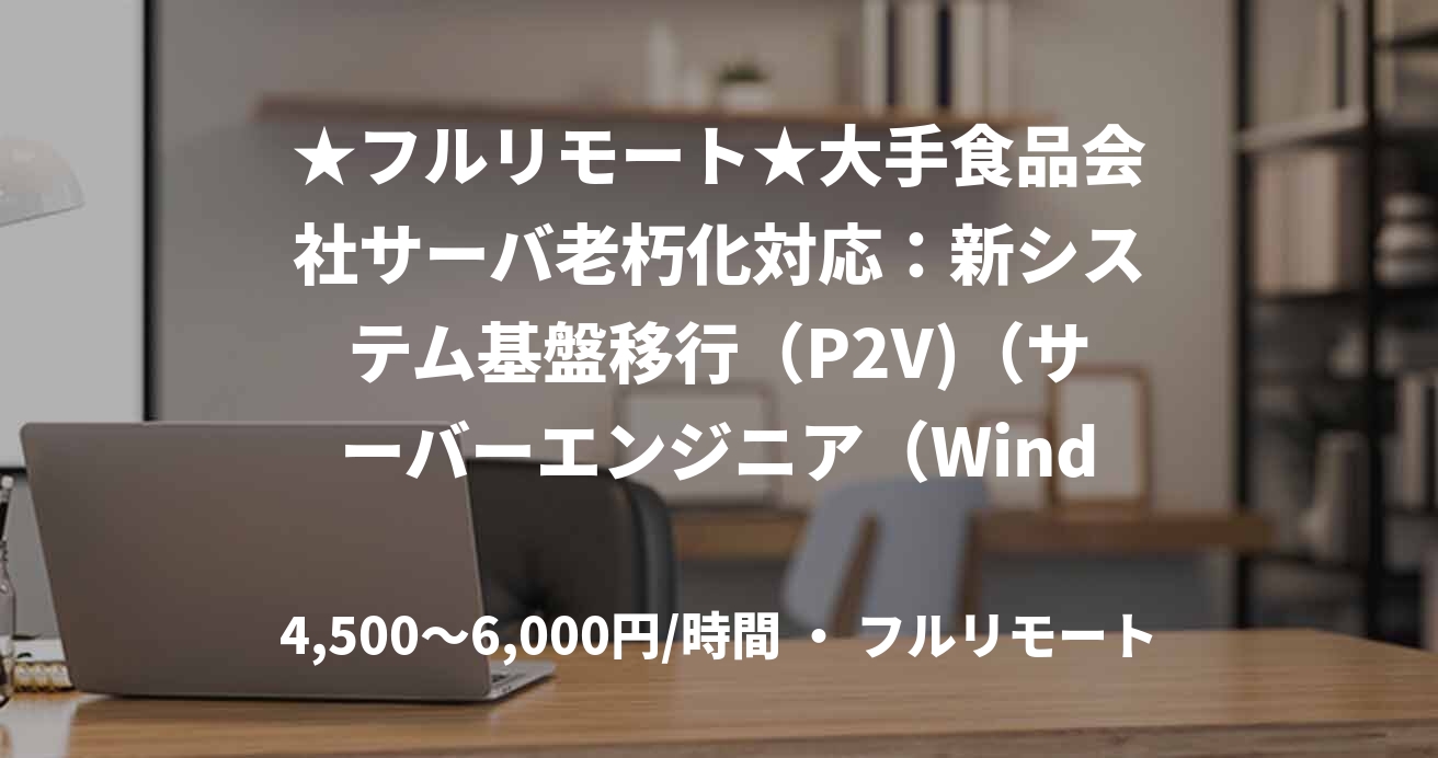 ★フルリモート★大手食品会社サーバ老朽化対応：新システム基盤移行（P2V)（サーバーエンジニア（Windows系））