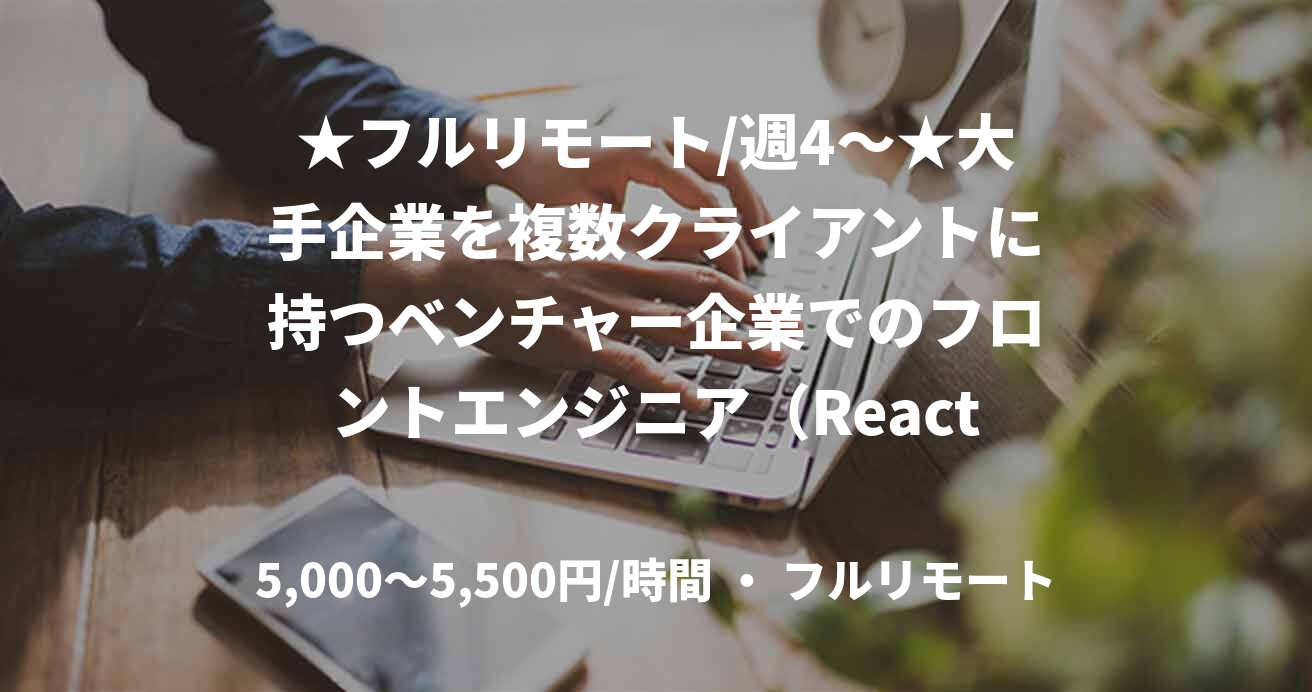 ★フルリモート/週4〜★大手企業を複数クライアントに持つベンチャー企業でのフロントエンジニア（React）