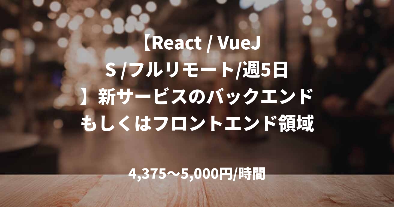 【React / VueJS /フルリモート/週5日】新サービスのバックエンドもしくはフロントエンド領域における支援業務