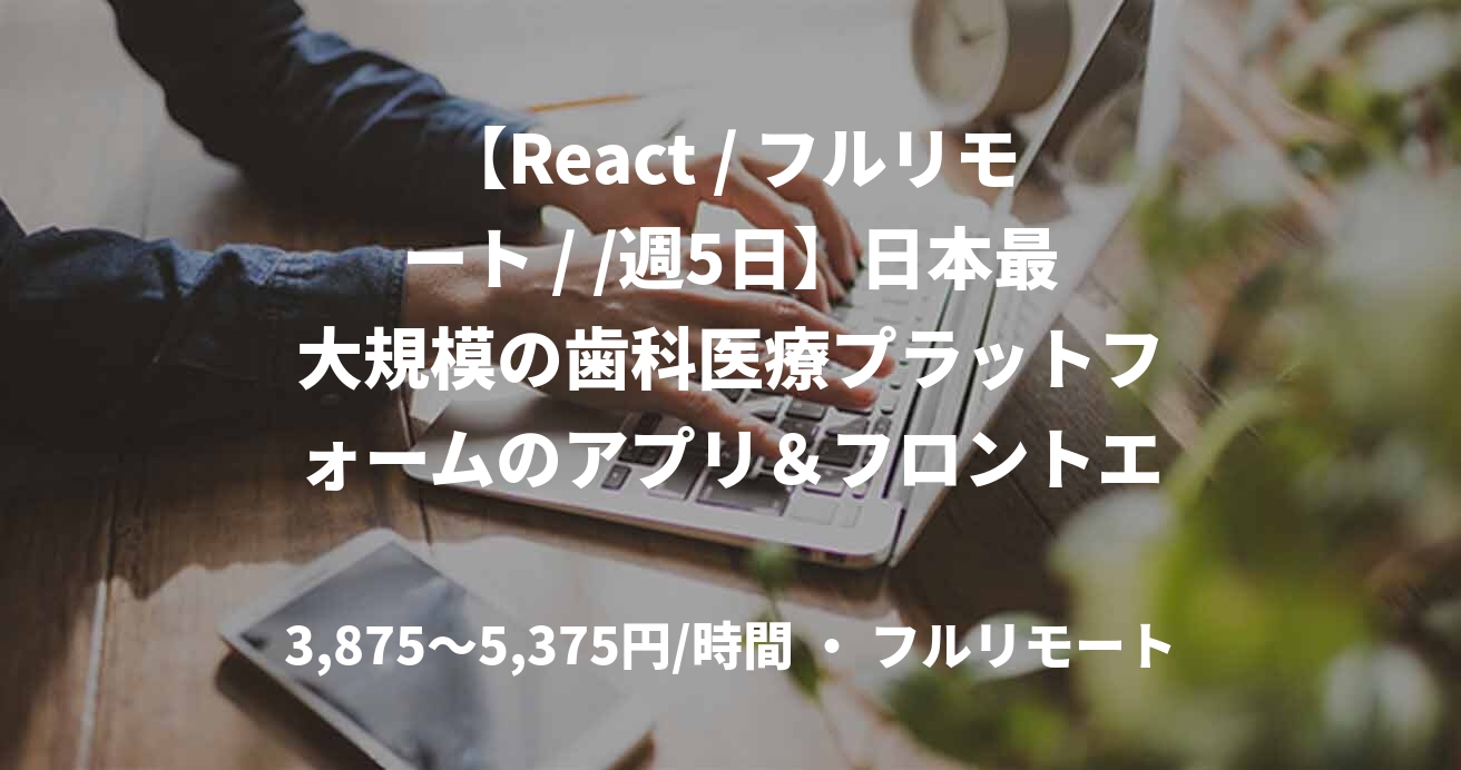 【React / フルリモート / /週5日】日本最大規模の歯科医療プラットフォームのアプリ＆フロントエンドの開発をお任せ！