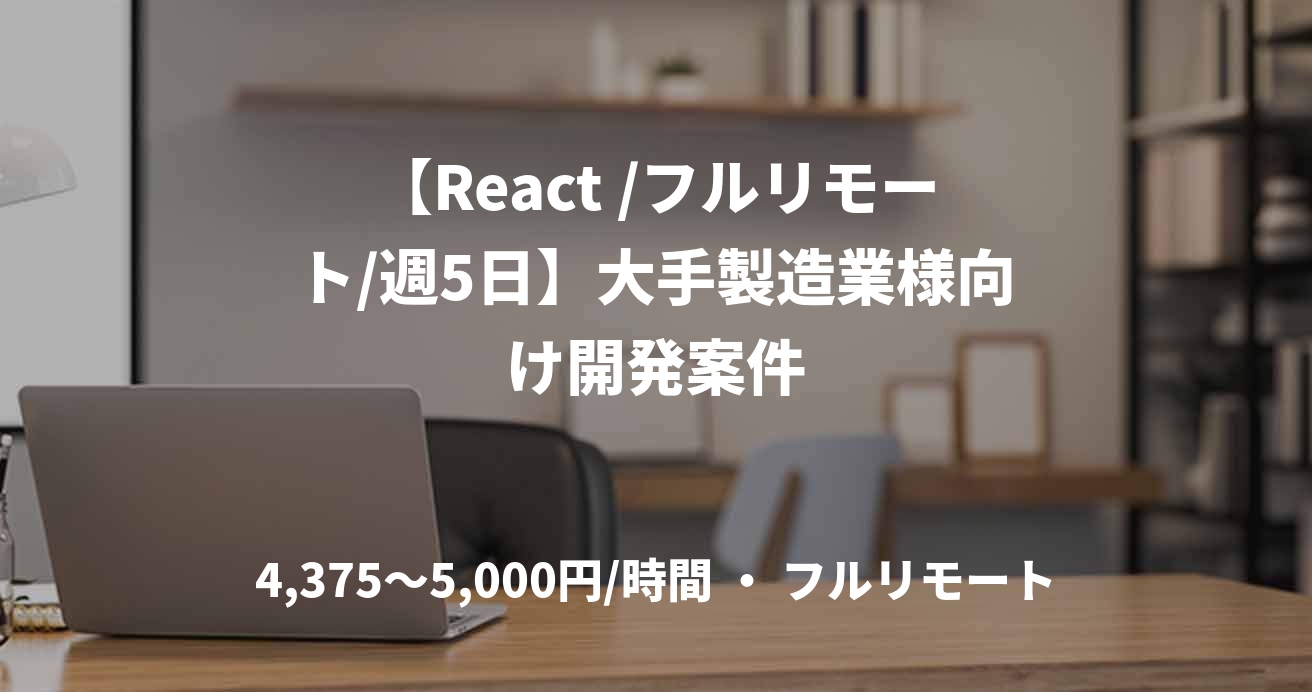 【React /フルリモート/週5日】大手製造業様向け開発案件