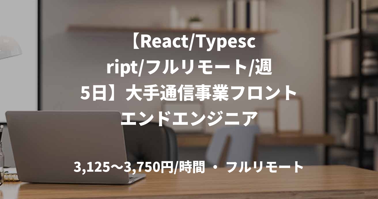 【React/Typescript/フルリモート/週5日】大手通信事業フロントエンドエンジニア
