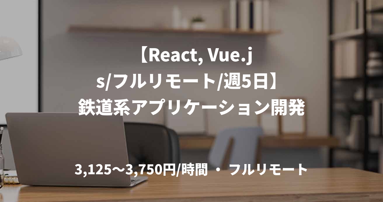【React, Vue.js/フルリモート/週5日】鉄道系アプリケーション開発
