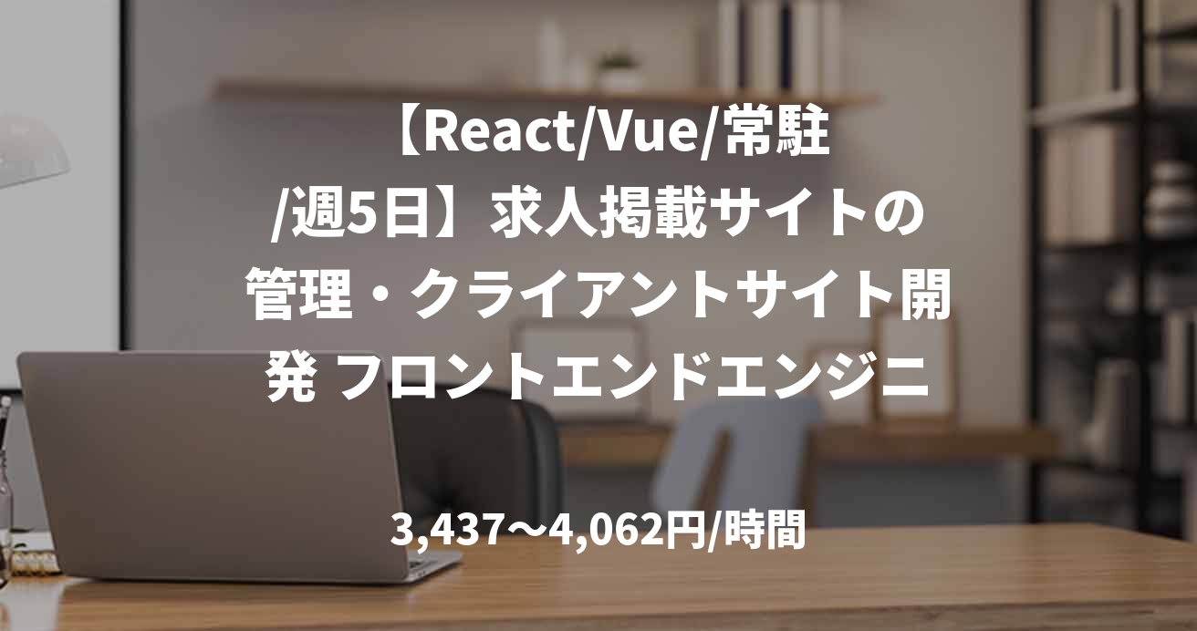 【React/Vue/常駐/週5日】求人掲載サイトの管理・クライアントサイト開発 フロントエンドエンジニア募集
