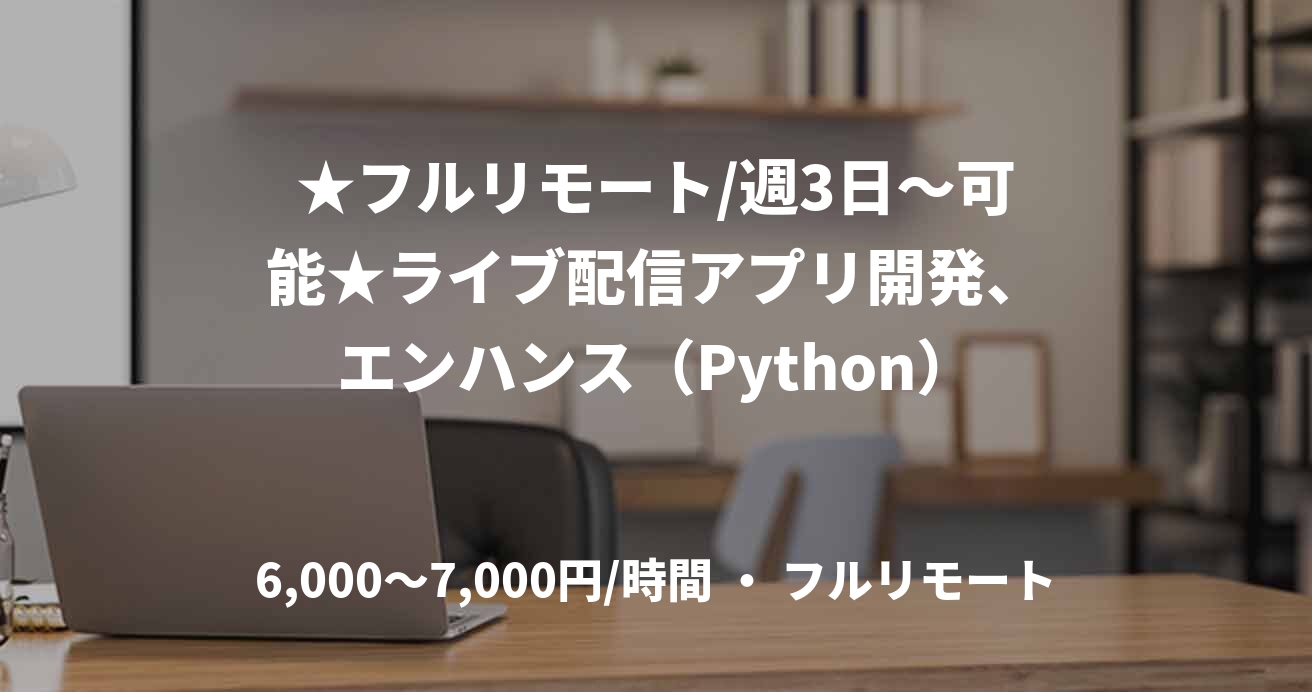 ★フルリモート/週3日〜可能★ライブ配信アプリ開発、エンハンス（Python）