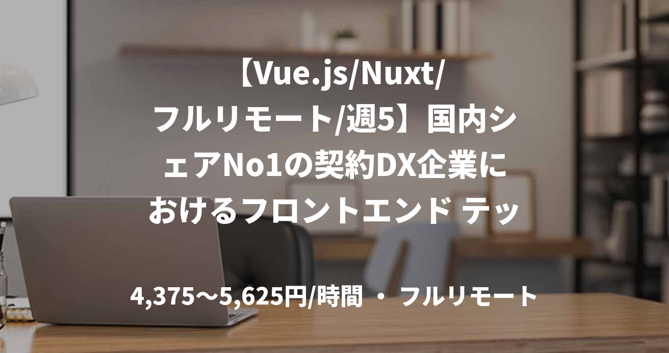 【Vue.js/Nuxt/フルリモート/週5】国内シェアNo1の契約DX企業におけるフロントエンド テックリードエンジニア