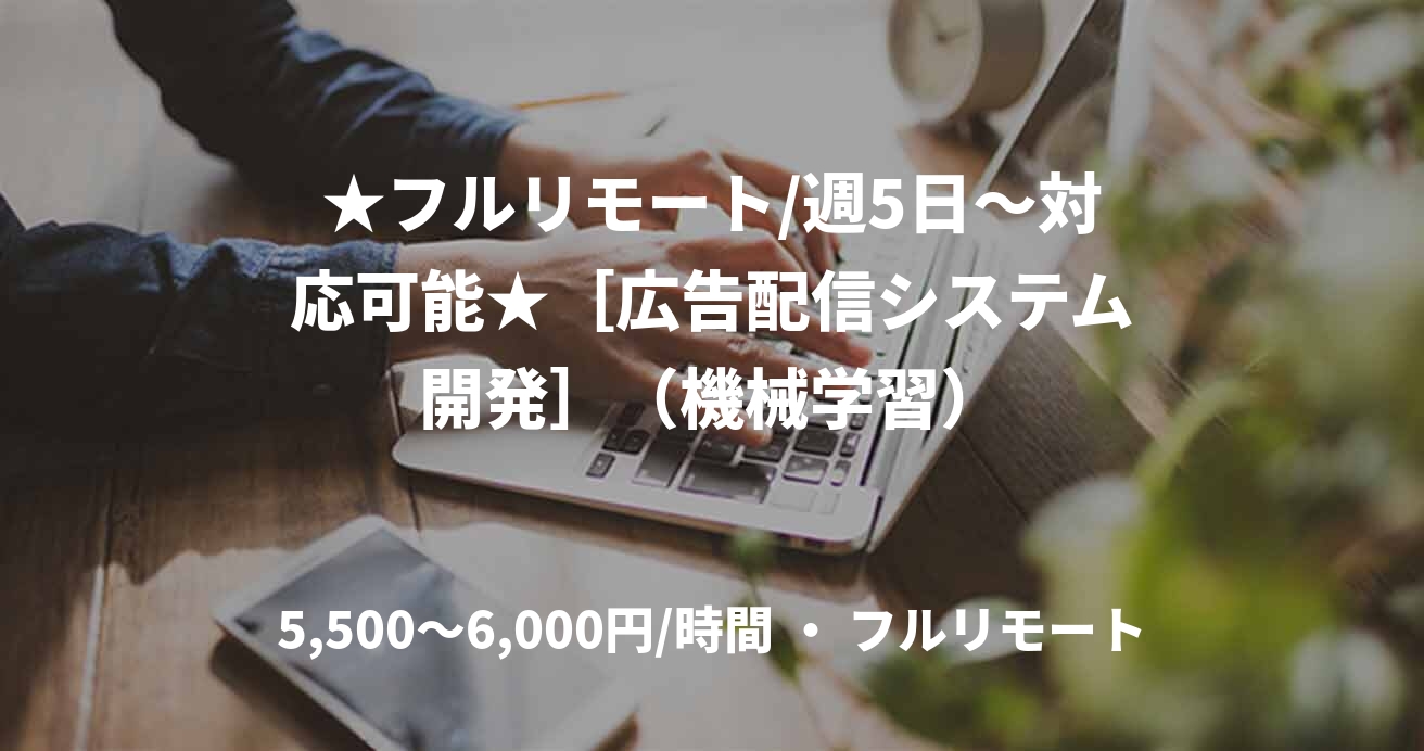 ★フルリモート/週5日〜対応可能★［広告配信システム開発］（機械学習）