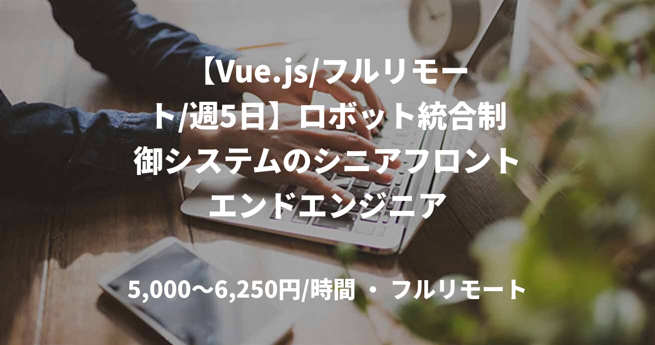 【Vue.js/フルリモート/週5日】ロボット統合制御システムのシニアフロントエンドエンジニア