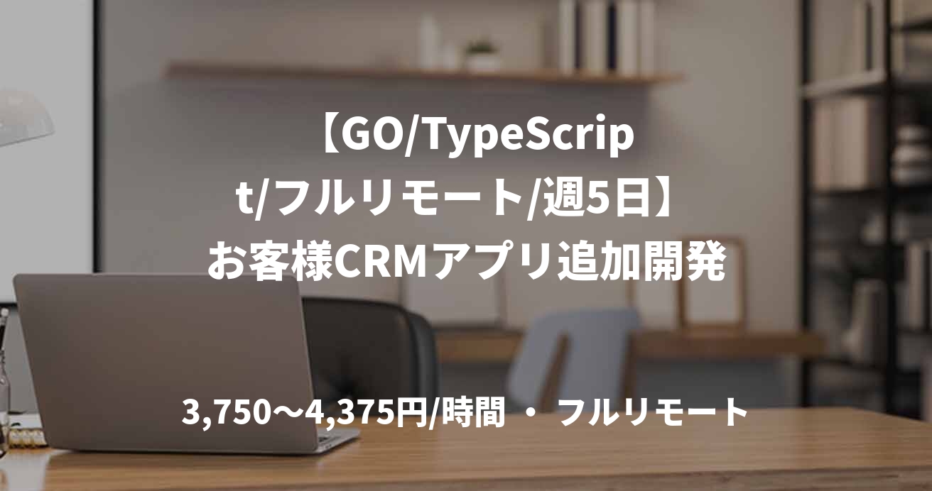 【GO/TypeScript/フルリモート/週5日】お客様CRMアプリ追加開発