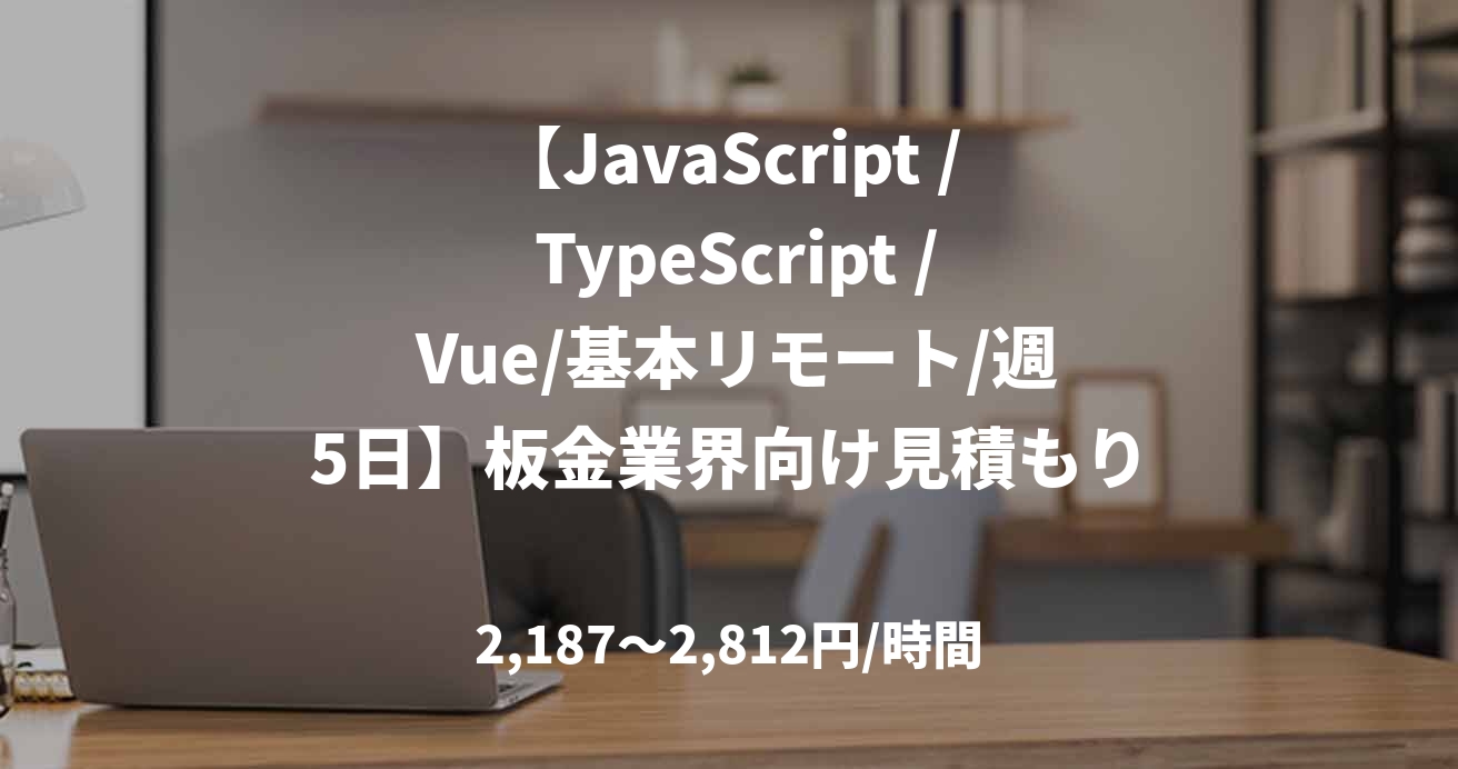 【JavaScript / TypeScript / Vue/基本リモート/週5日】板金業界向け見積もりシステム