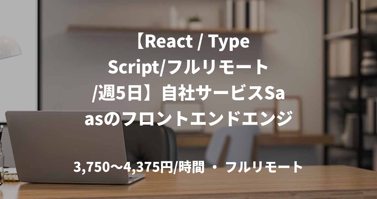【React / TypeScript/フルリモート/週5日】自社サービスSaasのフロントエンドエンジニア