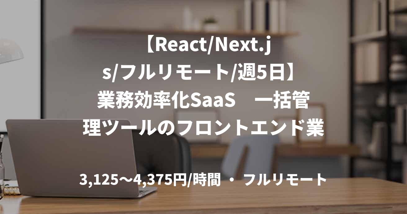 【React/Next.js/フルリモート/週5日】業務効率化SaaS　一括管理ツールのフロントエンド業務