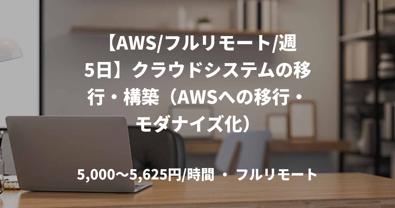 【AWS/フルリモート/週5日】クラウドシステムの移行・構築（AWSへの移行・モダナイズ化）