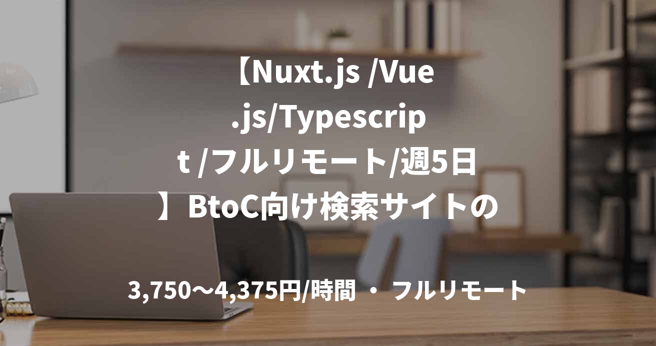 【Nuxt.js /Vue.js/Typescript /フルリモート/週5日】BtoC向け検索サイトのフロントエンド開発