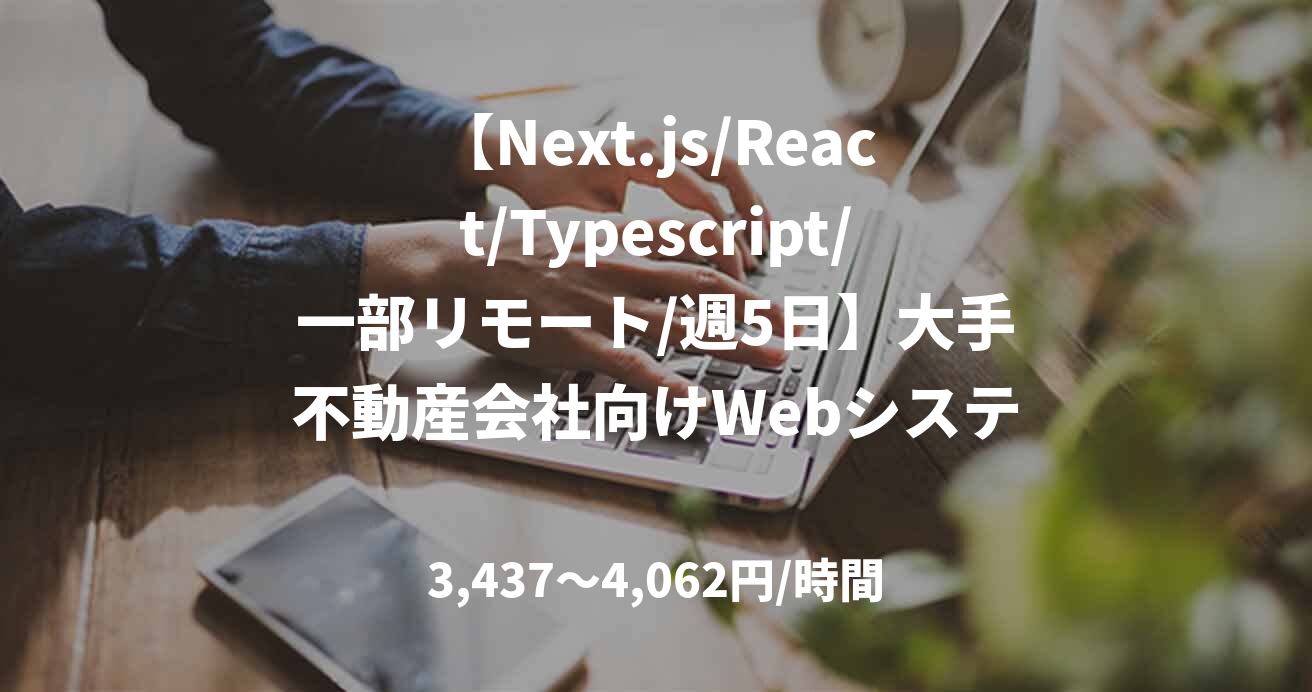 【Next.js/React/Typescript/一部リモート/週5日】大手不動産会社向けWebシステムフロントエンド開発支援