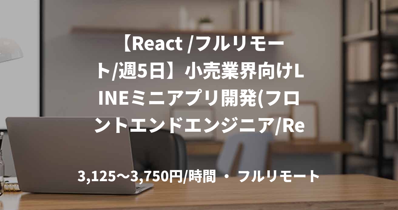 【React /フルリモート/週5日】小売業界向けLINEミニアプリ開発(フロントエンドエンジニア/React )