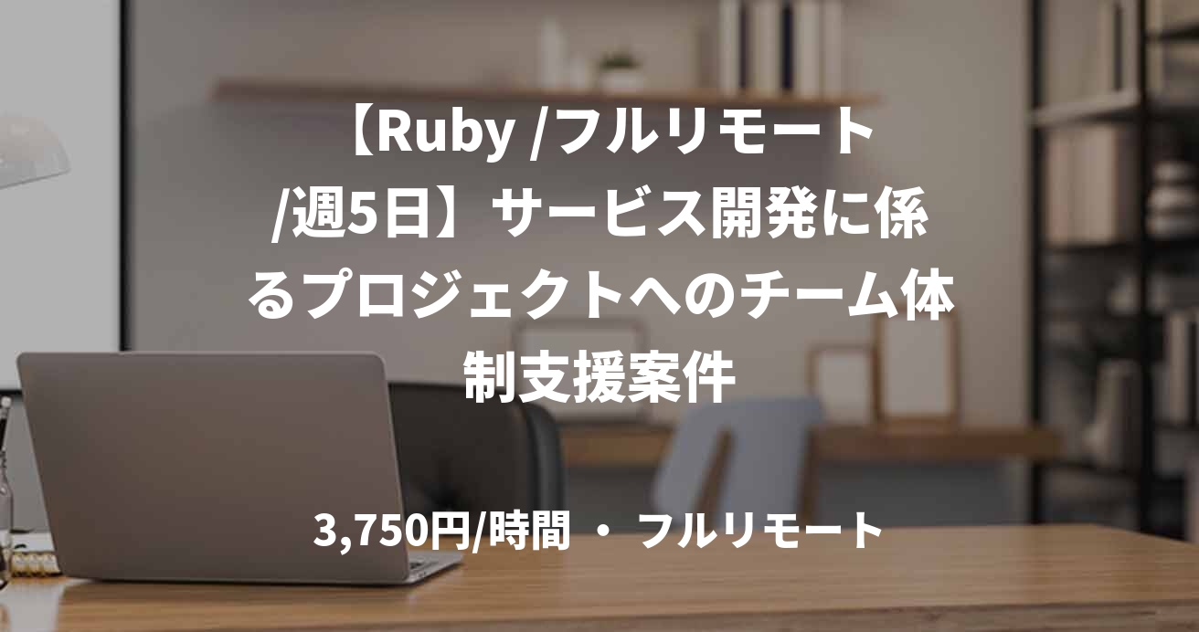 【Ruby /フルリモート/週5日】サービス開発に係るプロジェクトへのチーム体制支援案件