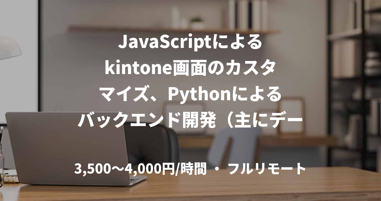 JavaScriptによるkintone画面のカスタマイズ、Pythonによるバックエンド開発（主にデータ連携バッチ）