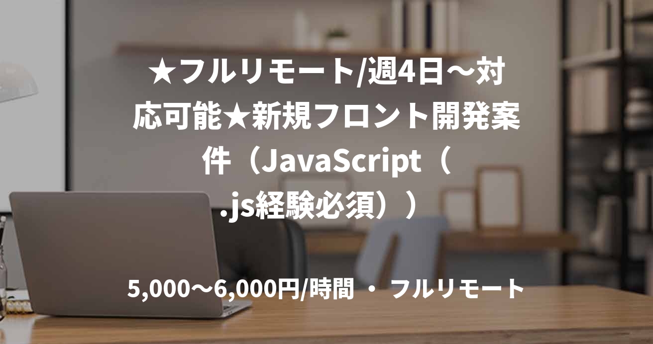 ★フルリモート/週4日〜対応可能★新規フロント開発案件（JavaScript（.js経験必須））