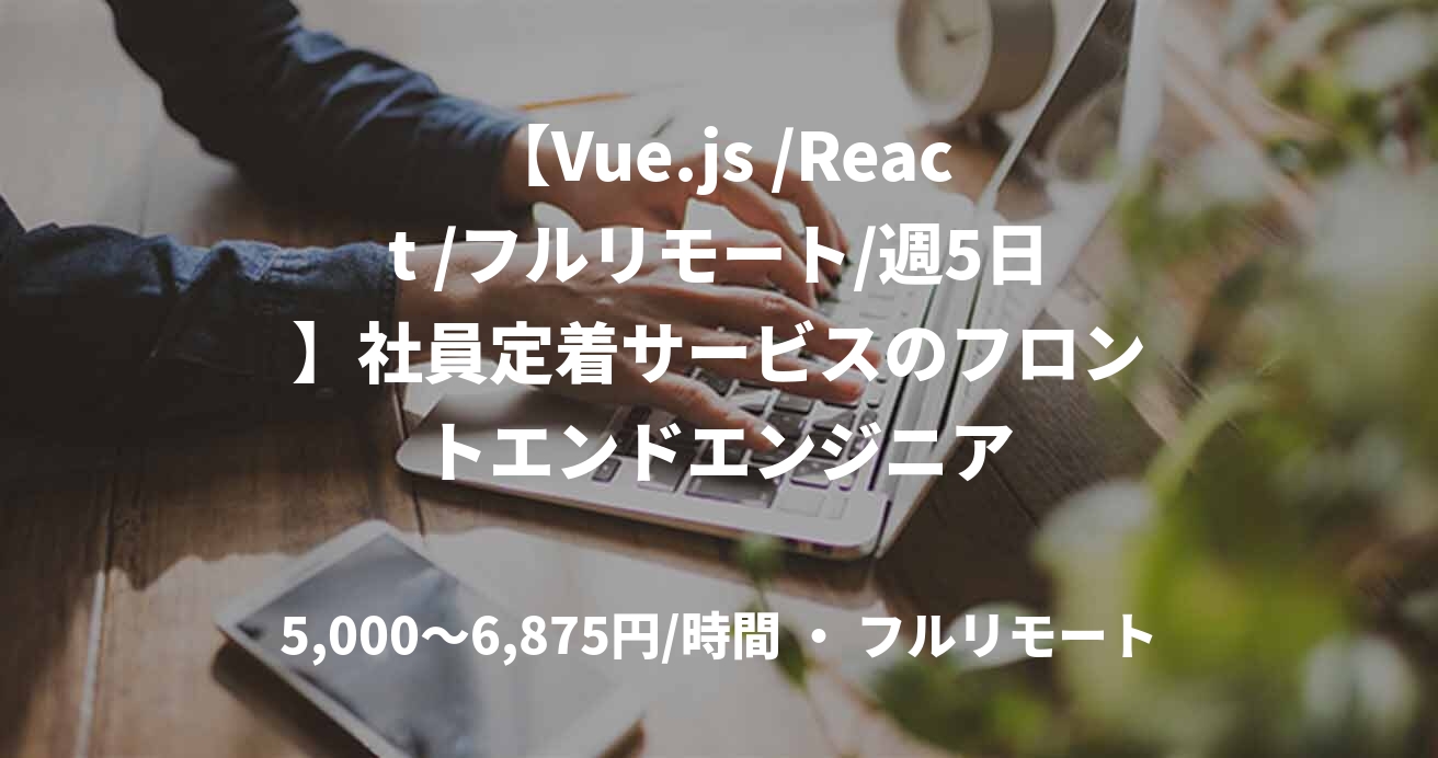 【Vue.js /React /フルリモート/週5日】社員定着サービスのフロントエンドエンジニア