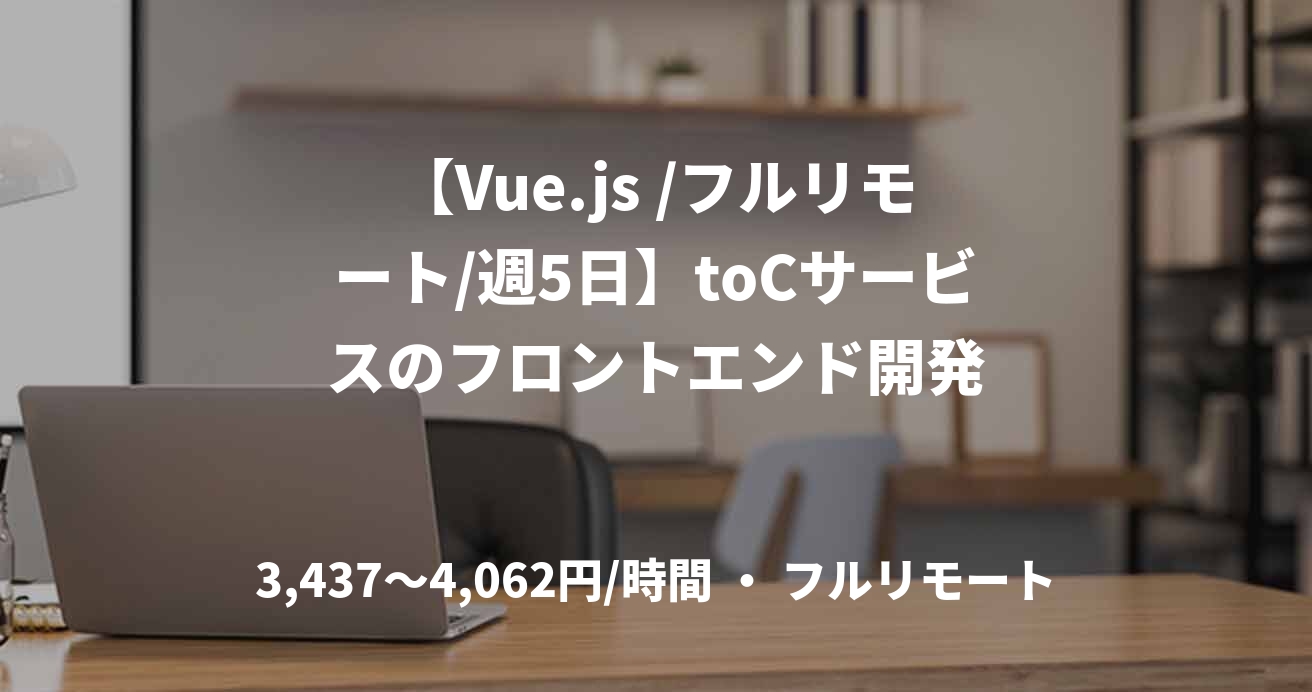 【Vue.js /フルリモート/週5日】toCサービスのフロントエンド開発