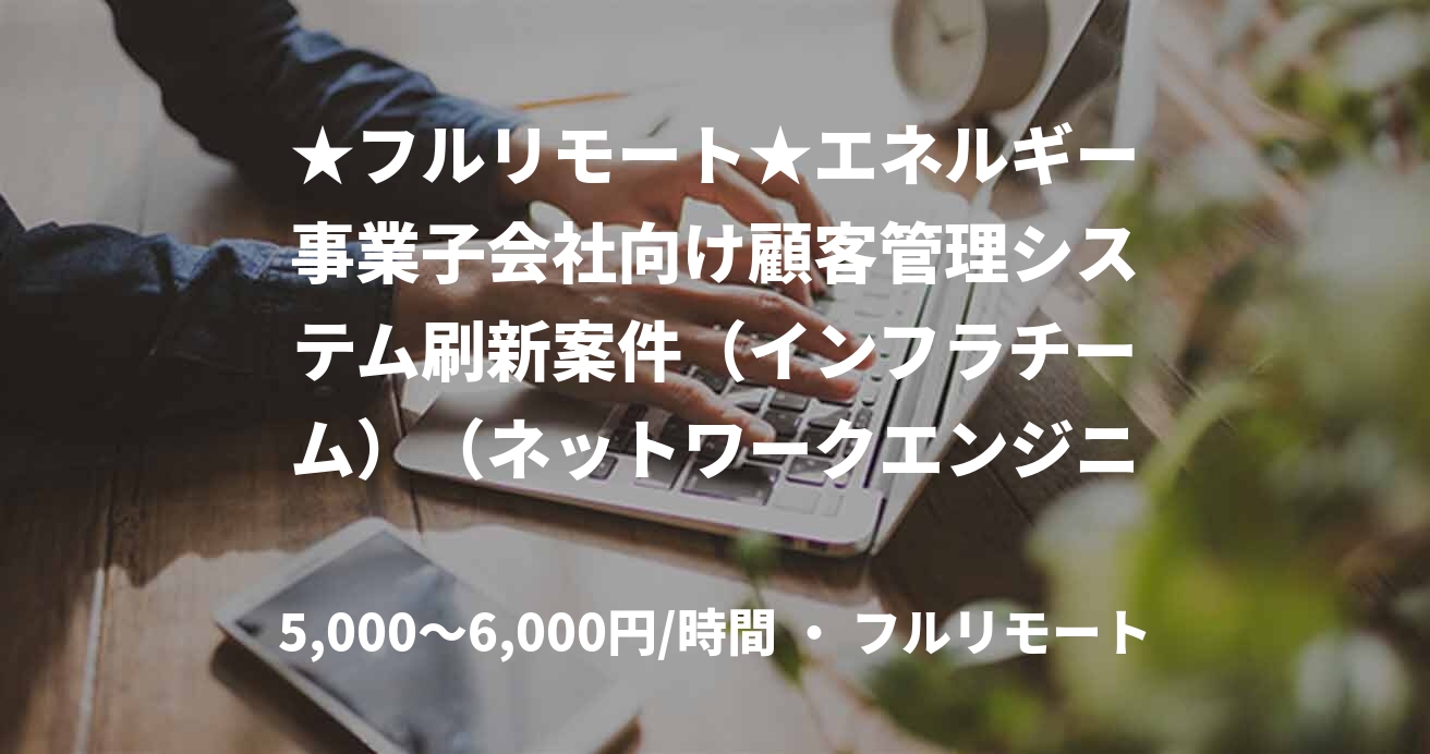 ★フルリモート★エネルギー事業子会社向け顧客管理システム刷新案件（インフラチーム）（ネットワークエンジニア）