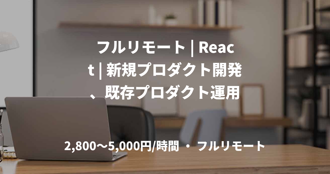 フルリモート | React | 新規プロダクト開発、既存プロダクト運用