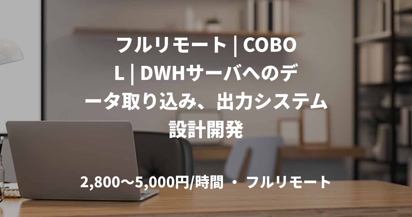 フルリモート | COBOL | DWHサーバへのデータ取り込み、出力システム設計開発