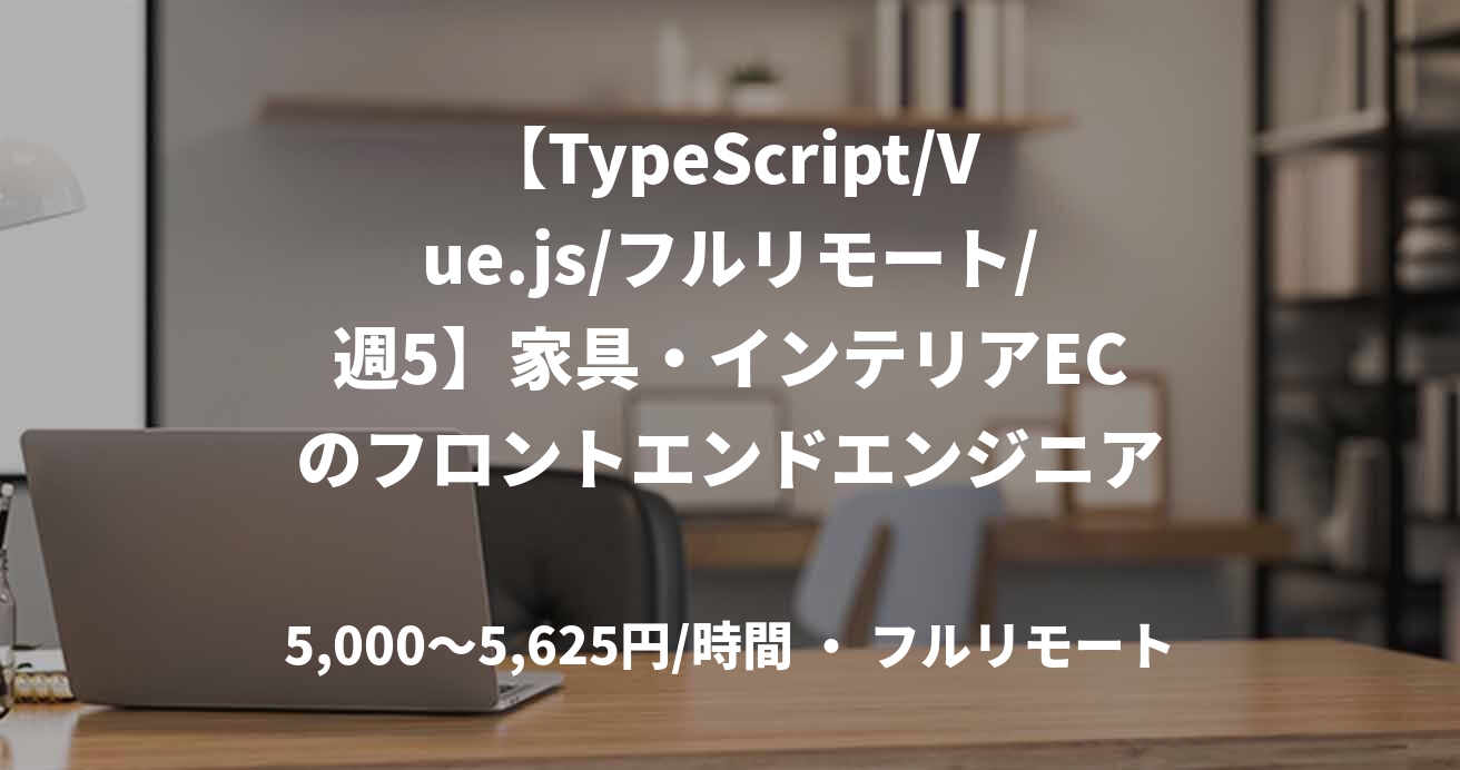 【TypeScript/Vue.js/フルリモート/週5】家具・インテリアECのフロントエンドエンジニア（テックリード）