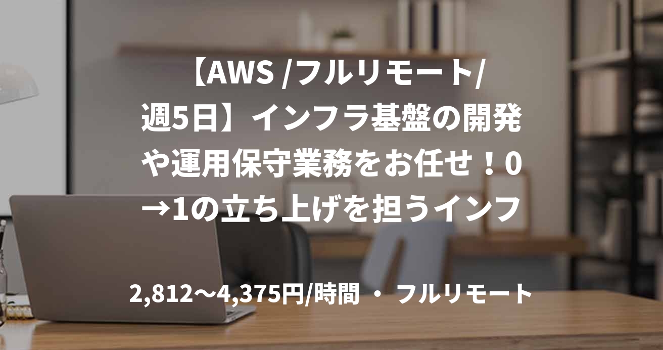 【AWS /フルリモート/週5日】インフラ基盤の開発や運用保守業務をお任せ！0→1の立ち上げを担うインフラエンジニア募集！