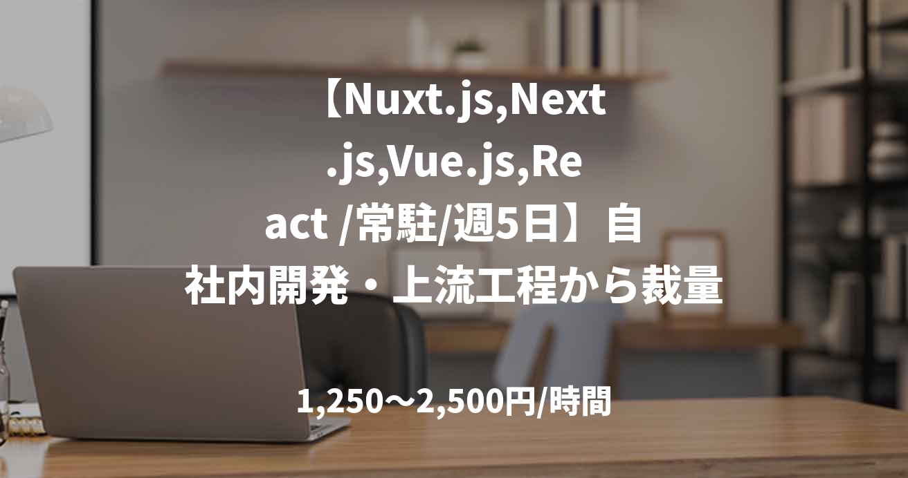 【Nuxt.js,Next.js,Vue.js,React /常駐/週5日】自社内開発・上流工程から裁量を持ち携われるフロントエンドエンジニア募集！