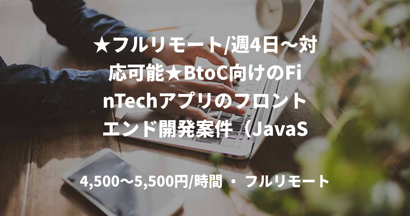 ★フルリモート/週4日〜対応可能★BtoC向けのFinTechアプリのフロントエンド開発案件(JavaScript(.js経験必須))