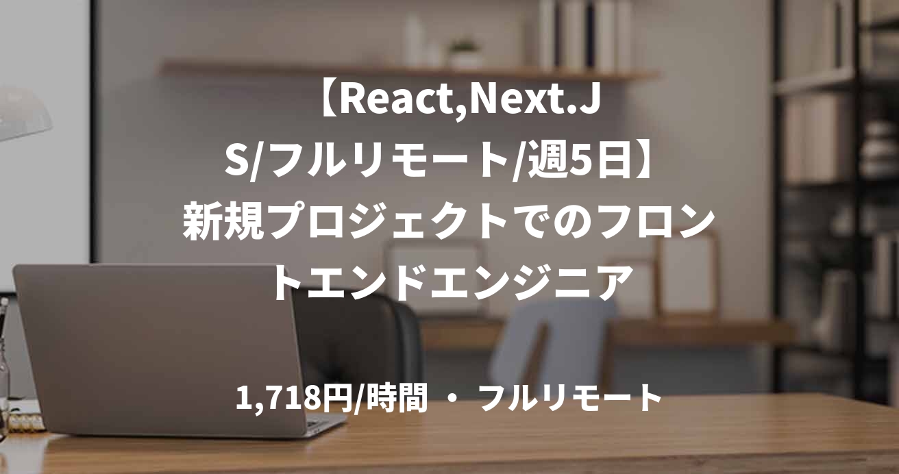 【React,Next.JS/フルリモート/週5日】新規プロジェクトでのフロントエンドエンジニア