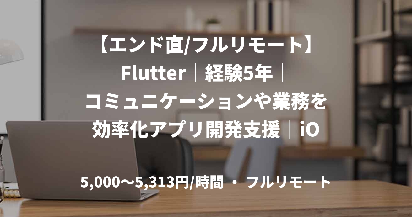 【エンド直/フルリモート】Flutter｜経験5年｜コミュニケーションや業務を効率化アプリ開発支援｜iOS/Androidアプリエンジニア