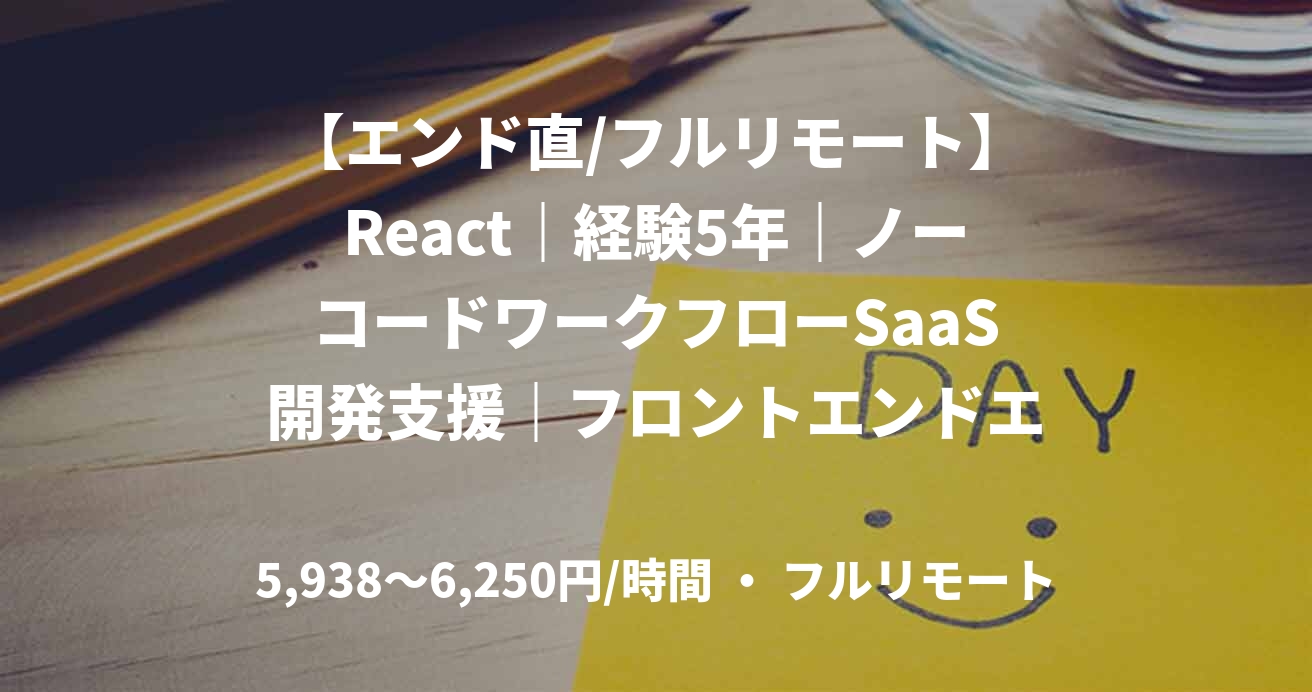 【エンド直/フルリモート】React｜経験5年｜ノーコードワークフローSaaS開発支援｜フロントエンドエンジニア