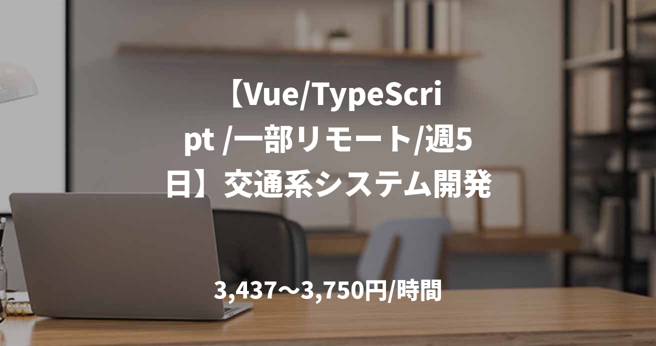 【Vue/TypeScript /一部リモート/週5日】交通系システム開発