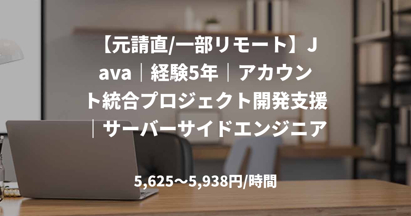 【元請直/一部リモート】Java｜経験5年｜アカウント統合プロジェクト開発支援｜サーバーサイドエンジニア