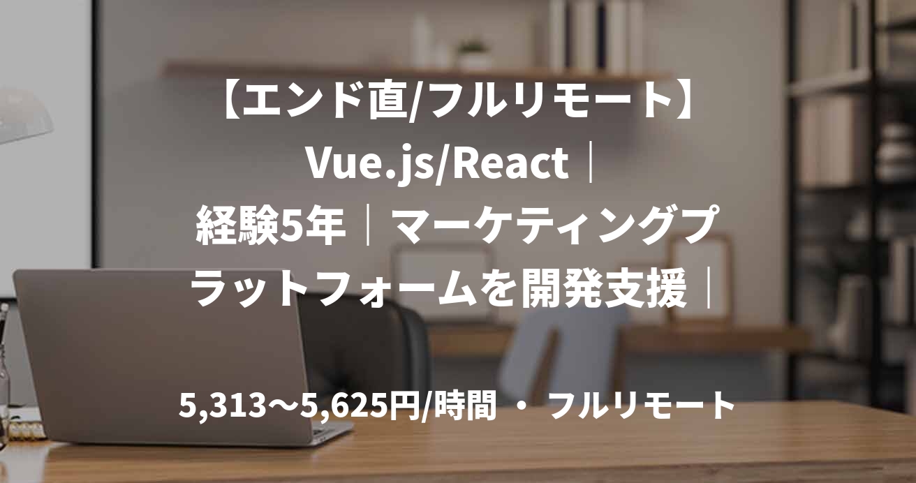 【エンド直/フルリモート】Vue.js/React｜経験5年｜マーケティングプラットフォームを開発支援｜フロントエンドエンジニア