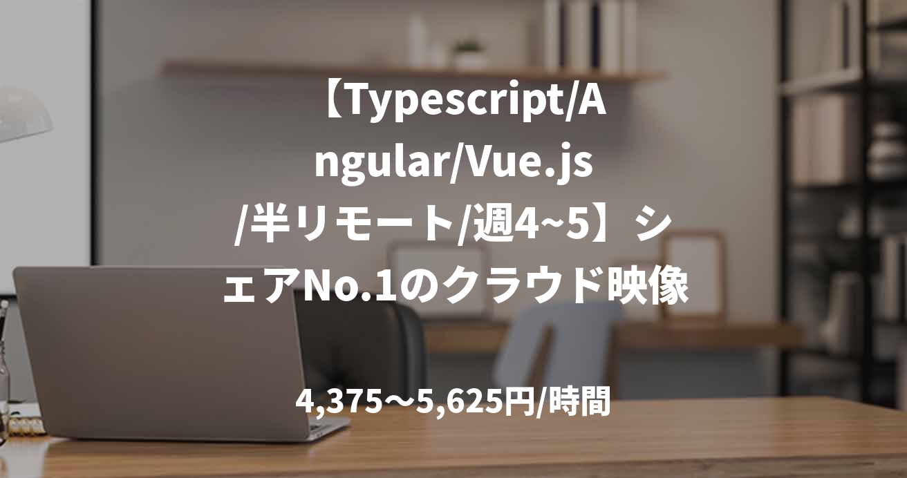 【Typescript/Angular/Vue.js/半リモート/週4~5】シェアNo.1のクラウド映像プラットフォームのフロントエンド開発