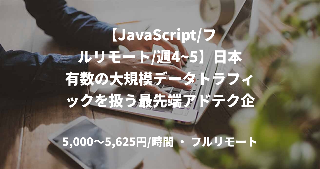【JavaScript/フルリモート/週4~5】日本有数の大規模データトラフィックを扱う最先端アドテク企業のコアロジック フロントエンジニア