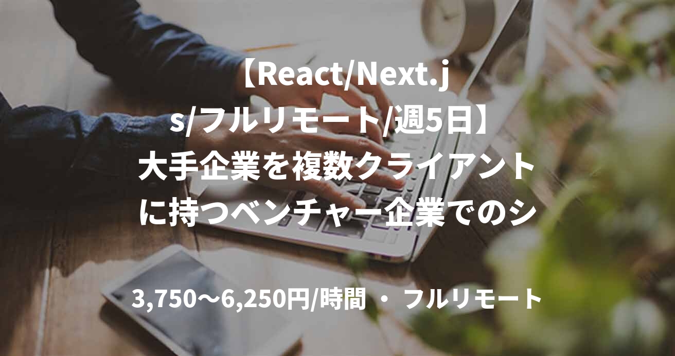 【React/Next.js/フルリモート/週5日】大手企業を複数クライアントに持つベンチャー企業でのシニアフロントエンジニア