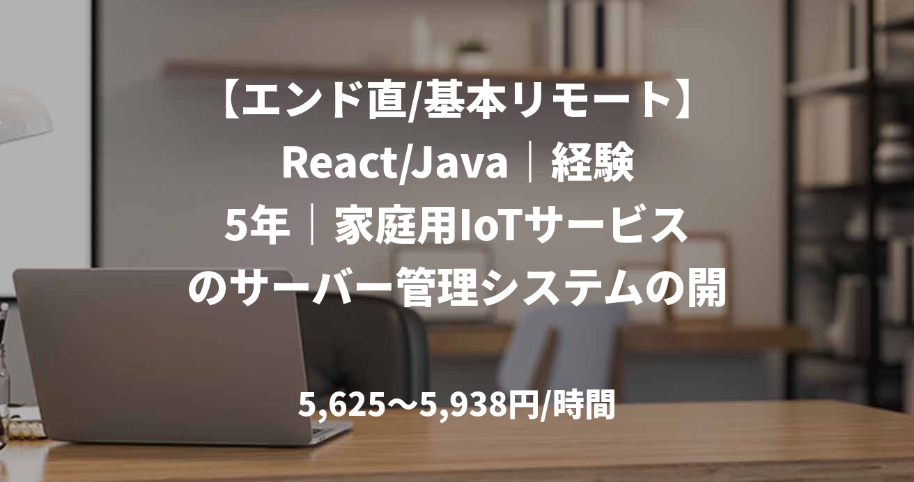 【エンド直/基本リモート】React/Java｜経験5年｜家庭用IoTサービスのサーバー管理システムの開発支援｜フルスタックエンジニア
