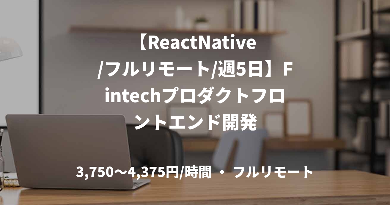 【ReactNative /フルリモート/週5日】Fintechプロダクトフロントエンド開発