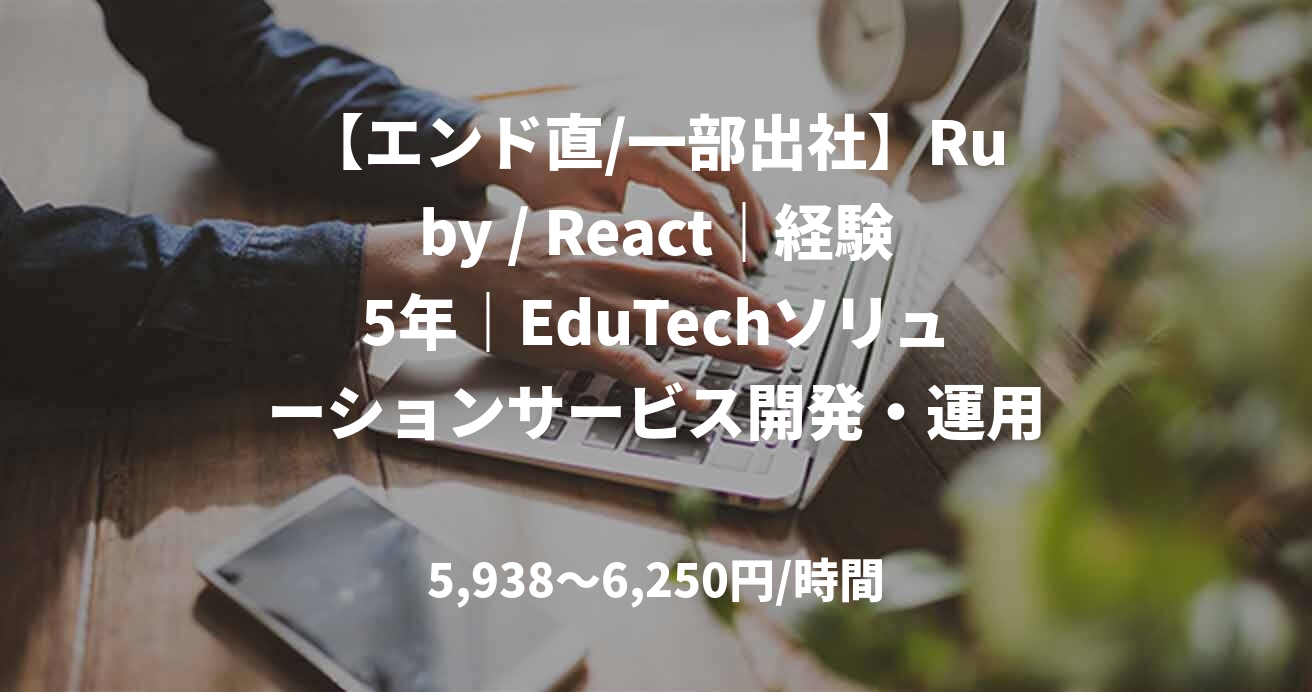 【エンド直/一部出社】Ruby / React｜経験5年｜EduTechソリューションサービス開発・運用支援｜フルスタックエンジニア