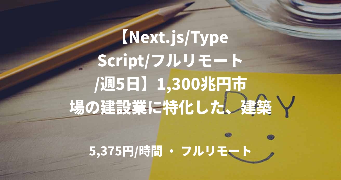 【Next.js/TypeScript/フルリモート/週5日】1,300兆円市場の建設業に特化した、建築資材のWEB受発注プラットフォームのフロントエンドエンジニア業務