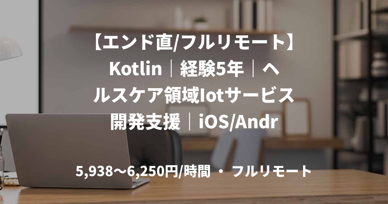 【エンド直/フルリモート】Kotlin｜経験5年｜ヘルスケア領域Iotサービス開発支援｜iOS/Androidアプリエンジニア