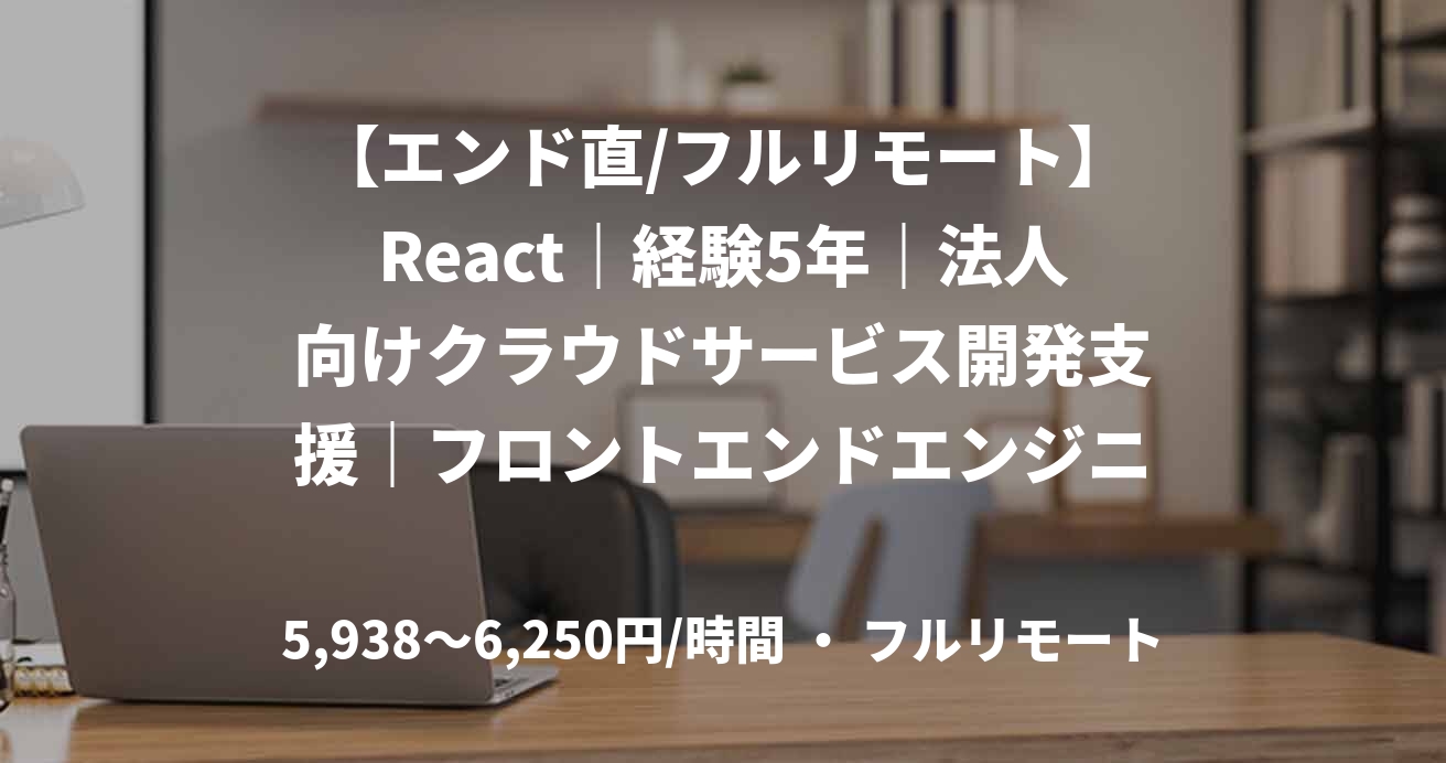 【エンド直/フルリモート】React｜経験5年｜法人向けクラウドサービス開発支援｜フロントエンドエンジニア