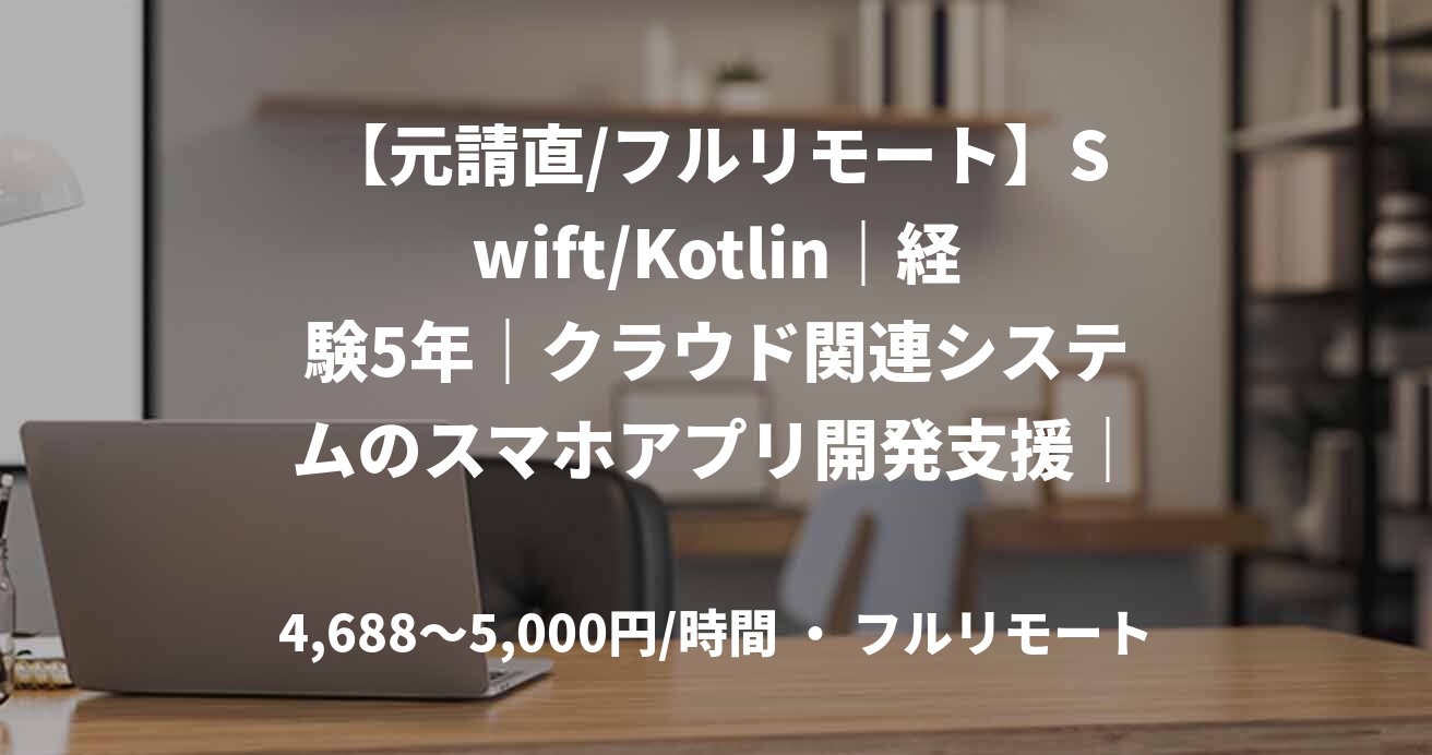 【元請直/フルリモート】Swift/Kotlin｜経験5年｜クラウド関連システムのスマホアプリ開発支援｜iOS/Androidアプリエンジニア